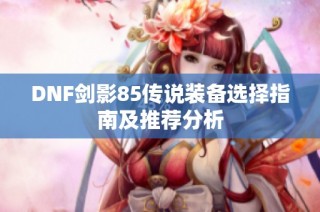 DNF剑影85传说装备选择指南及推荐分析