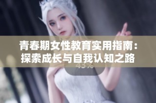 青春期女性教育实用指南：探索成长与自我认知之路