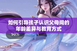 如何引导孩子认识父母间的年龄差异与教育方式