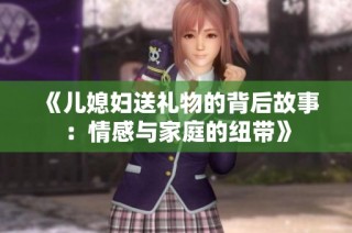 《儿媳妇送礼物的背后故事：情感与家庭的纽带》
