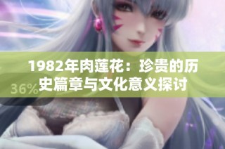 1982年肉莲花：珍贵的历史篇章与文化意义探讨