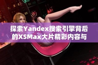 探索Yandex搜索引擎背后的XSMax大片精彩内容与应用
