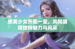 绝美少女齐聚一堂，共同展现独特魅力与风采