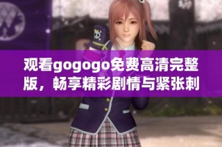 观看gogogo免费高清完整版，畅享精彩剧情与紧张刺激的感受