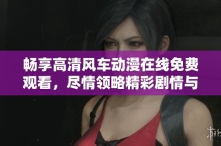 畅享高清风车动漫在线免费观看，尽情领略精彩剧情与画面