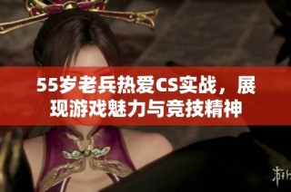 55岁老兵热爱CS实战，展现游戏魅力与竞技精神