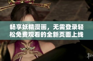 畅享妖精漫画，无需登录轻松免费观看的全新页面上线