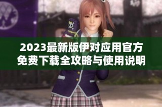 2023最新版伊对应用官方免费下载全攻略与使用说明