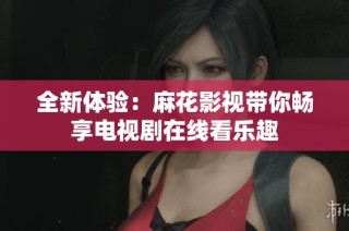 全新体验：麻花影视带你畅享电视剧在线看乐趣