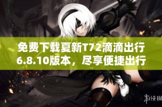 免费下载夏新T72滴滴出行6.8.10版本，尽享便捷出行服务