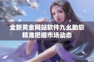 全新黄金网站软件九幺助您精准把握市场动态
