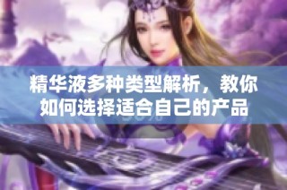 精华液多种类型解析，教你如何选择适合自己的产品