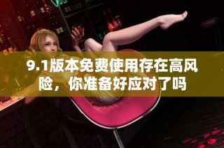 9.1版本免费使用存在高风险，你准备好应对了吗