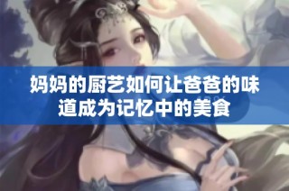妈妈的厨艺如何让爸爸的味道成为记忆中的美食