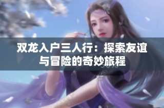 双龙入户三人行：探索友谊与冒险的奇妙旅程
