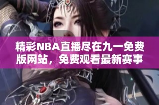 精彩NBA直播尽在九一免费版网站，免费观看最新赛事精彩回放