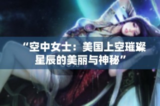 “空中女士：美国上空璀璨星辰的美丽与神秘”