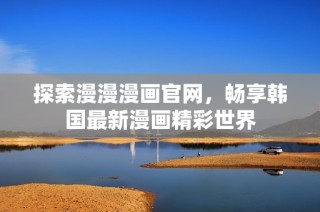 探索漫漫漫画官网，畅享韩国最新漫画精彩世界
