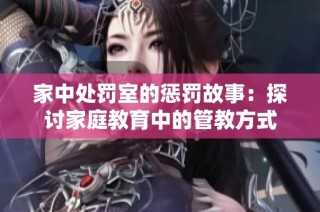 家中处罚室的惩罚故事：探讨家庭教育中的管教方式