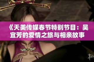 《天美传媒春节特别节目：吴宜芳的爱情之旅与相亲故事》