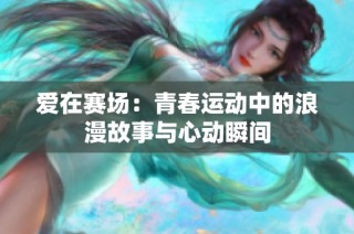 爱在赛场：青春运动中的浪漫故事与心动瞬间
