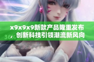 x9x9x9新款产品隆重发布，创新科技引领潮流新风向