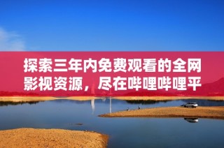 探索三年内免费观看的全网影视资源，尽在哔哩哔哩平台