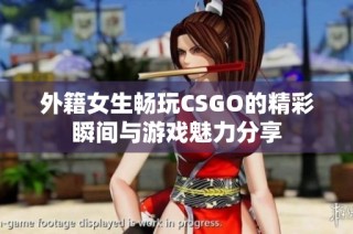 外籍女生畅玩CSGO的精彩瞬间与游戏魅力分享