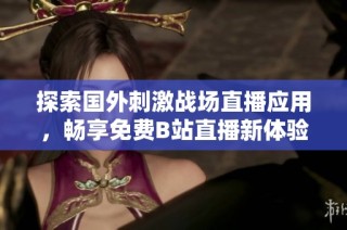 探索国外刺激战场直播应用，畅享免费B站直播新体验