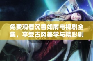 免费观看沉香如屑电视剧全集，享受古风美学与精彩剧情