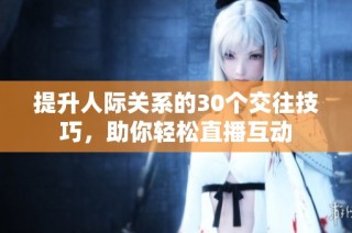 提升人际关系的30个交往技巧，助你轻松直播互动