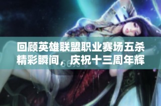 回顾英雄联盟职业赛场五杀精彩瞬间，庆祝十三周年辉煌历程
