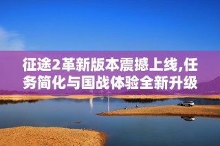 征途2革新版本震撼上线,任务简化与国战体验全新升级