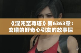 《混沌至尊塔》第6363章：玄曦的好奇心引发的故事探秘