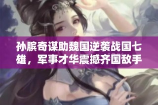 孙膑奇谋助魏国逆袭战国七雄，军事才华震撼齐国敌手