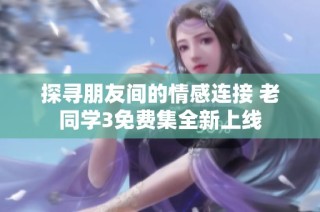 探寻朋友间的情感连接 老同学3免费集全新上线