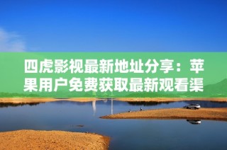 四虎影视最新地址分享：苹果用户免费获取最新观看渠道