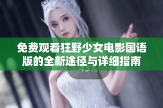 免费观看狂野少女电影国语版的全新途径与详细指南