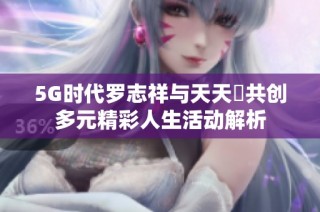 5G时代罗志祥与天天奭共创多元精彩人生活动解析