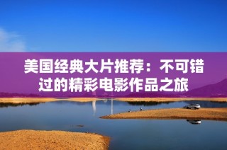 美国经典大片推荐：不可错过的精彩电影作品之旅