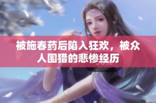 被施春药后陷入狂欢，被众人围猎的悲惨经历