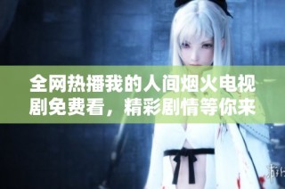 全网热播我的人间烟火电视剧免费看，精彩剧情等你来追