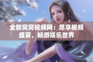 全新窝窝视频网：尽享视频盛宴，畅游娱乐世界