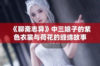 《聊斋志异》中三娘子的紫色衣裳与荷花的缠绵故事