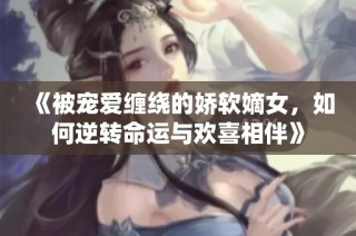 《被宠爱缠绕的娇软嫡女，如何逆转命运与欢喜相伴》