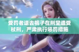 受罚者退去裤子在刑堂遭受杖刑，严肃执行惩罚措施
