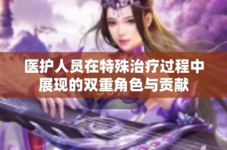 医护人员在特殊治疗过程中展现的双重角色与贡献