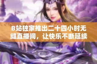 B站独家推出二十四小时无缝直播间，让快乐不断延续