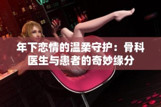 年下恋情的温柔守护：骨科医生与患者的奇妙缘分