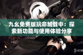 九幺免费版玩命加载中：探索新功能与使用体验分享